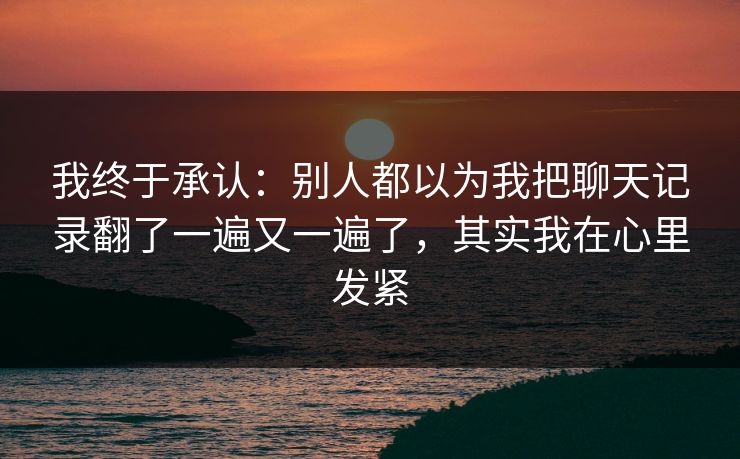 我终于承认：别人都以为我把聊天记录翻了一遍又一遍了，其实我在心里发紧