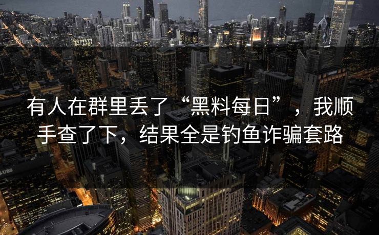 有人在群里丢了“黑料每日”，我顺手查了下，结果全是钓鱼诈骗套路