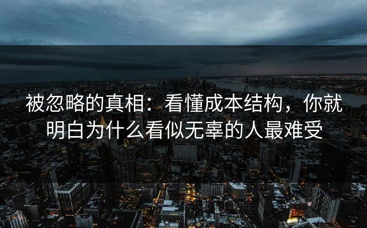 被忽略的真相：看懂成本结构，你就明白为什么看似无辜的人最难受
