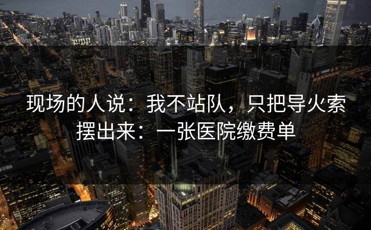 现场的人说：我不站队，只把导火索摆出来：一张医院缴费单