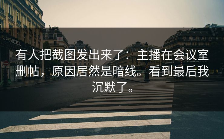 有人把截图发出来了：主播在会议室删帖，原因居然是暗线。看到最后我沉默了。