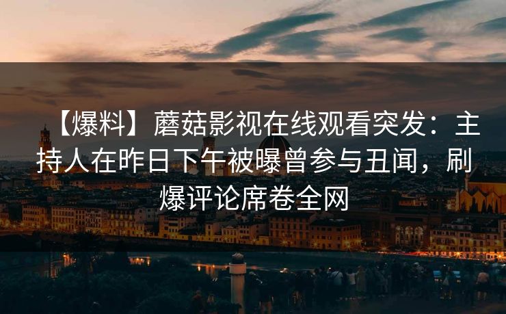 【爆料】蘑菇影视在线观看突发：主持人在昨日下午被曝曾参与丑闻，刷爆评论席卷全网