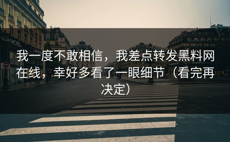 我一度不敢相信，我差点转发黑料网在线，幸好多看了一眼细节（看完再决定）