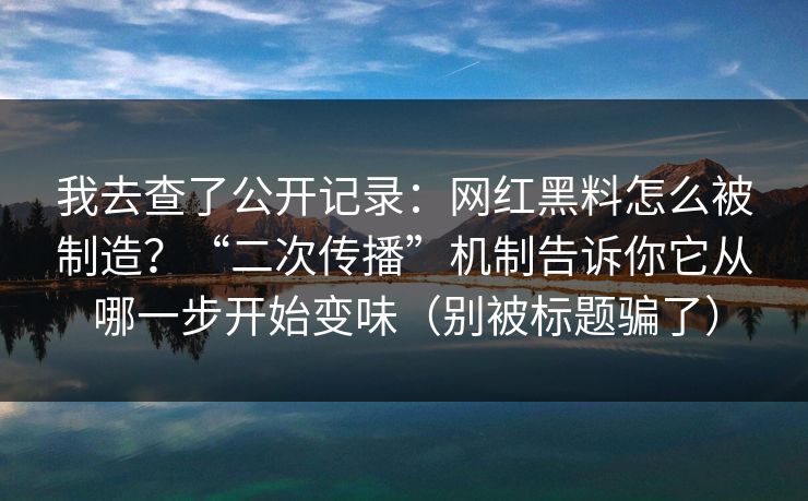 我去查了公开记录：网红黑料怎么被制造？“二次传播”机制告诉你它从哪一步开始变味（别被标题骗了）  第1张