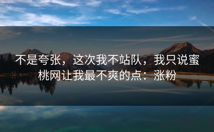 不是夸张，这次我不站队，我只说蜜桃网让我最不爽的点：涨粉