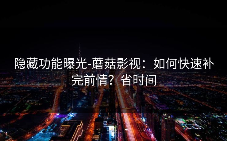 隐藏功能曝光-蘑菇影视：如何快速补完前情？省时间
