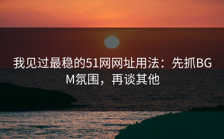 我见过最稳的51网网址用法:先抓BGM氛围,再谈其他 第1张 我见过最稳的51网网址用法:先抓BGM氛围,再谈其他 第1张