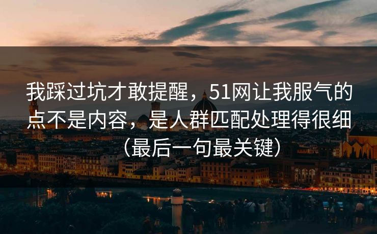 我踩过坑才敢提醒，51网让我服气的点不是内容，是人群匹配处理得很细（最后一句最关键）