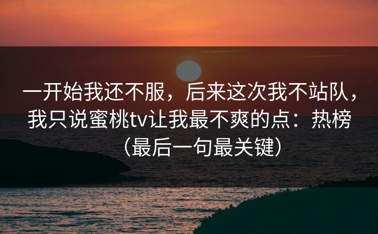 一开始我还不服，后来这次我不站队，我只说蜜桃tv让我最不爽的点：热榜（最后一句最关键）  第1张