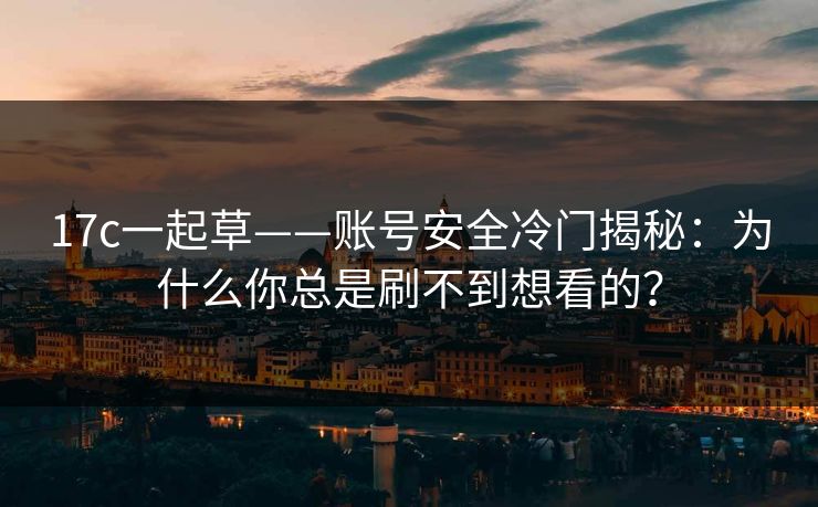 17c一起草——账号安全冷门揭秘：为什么你总是刷不到想看的？
