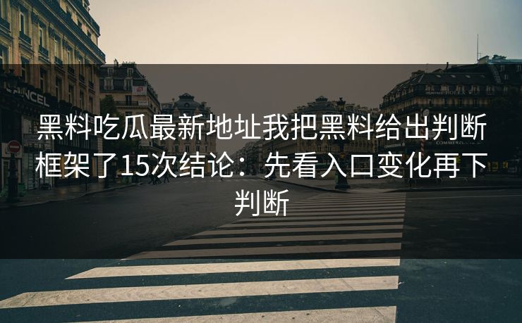 黑料吃瓜最新地址我把黑料给出判断框架了15次结论：先看入口变化再下判断