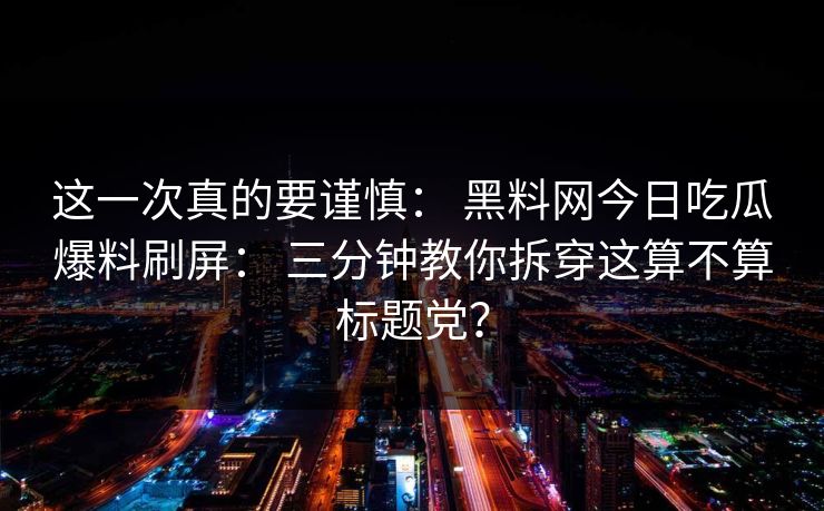 这一次真的要谨慎： 黑料网今日吃瓜爆料刷屏： 三分钟教你拆穿这算不算标题党？