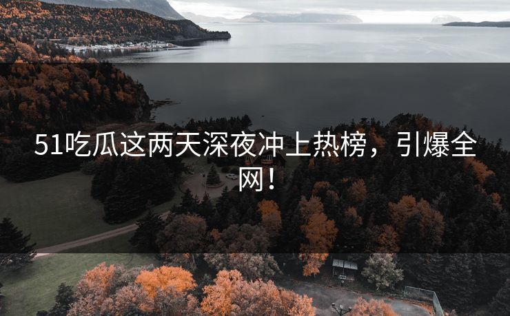 51吃瓜这两天深夜冲上热榜，引爆全网！