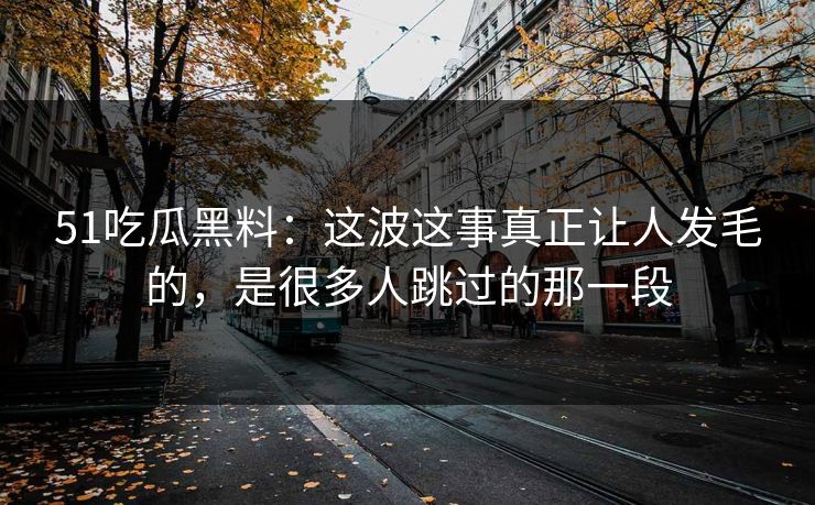 51吃瓜黑料：这波这事真正让人发毛的，是很多人跳过的那一段