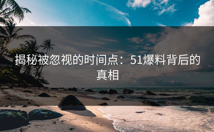 揭秘被忽视的时间点：51爆料背后的真相