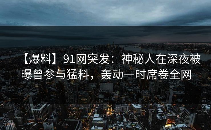 【爆料】91网突发：神秘人在深夜被曝曾参与猛料，轰动一时席卷全网